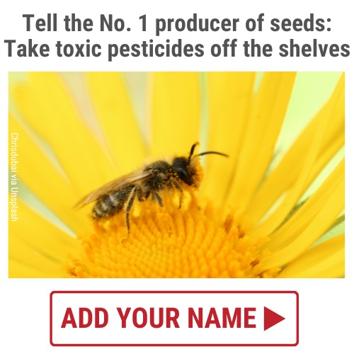 Tell the No. 1 producer of seeds: Take these toxic pesticides off the shelves. ADD YOUR NAME