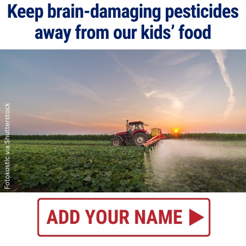 Keep brain-damaging pesticides away from our kids' food. ADD YOUR NAME