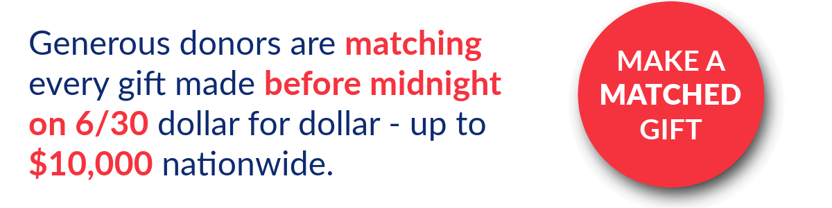 Generous donors are matching every gift before midnight on 6/30 dollar for dollar -- up to $10,000 nationwide. Make a matched gift