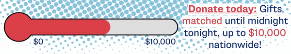 Donate today. Gifts matched until midnight tonight, up to $10,000 nationwide!