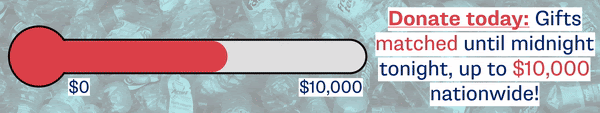 Donate today: Gifts matched until midnight tonight, up to $10,000 nationwide!