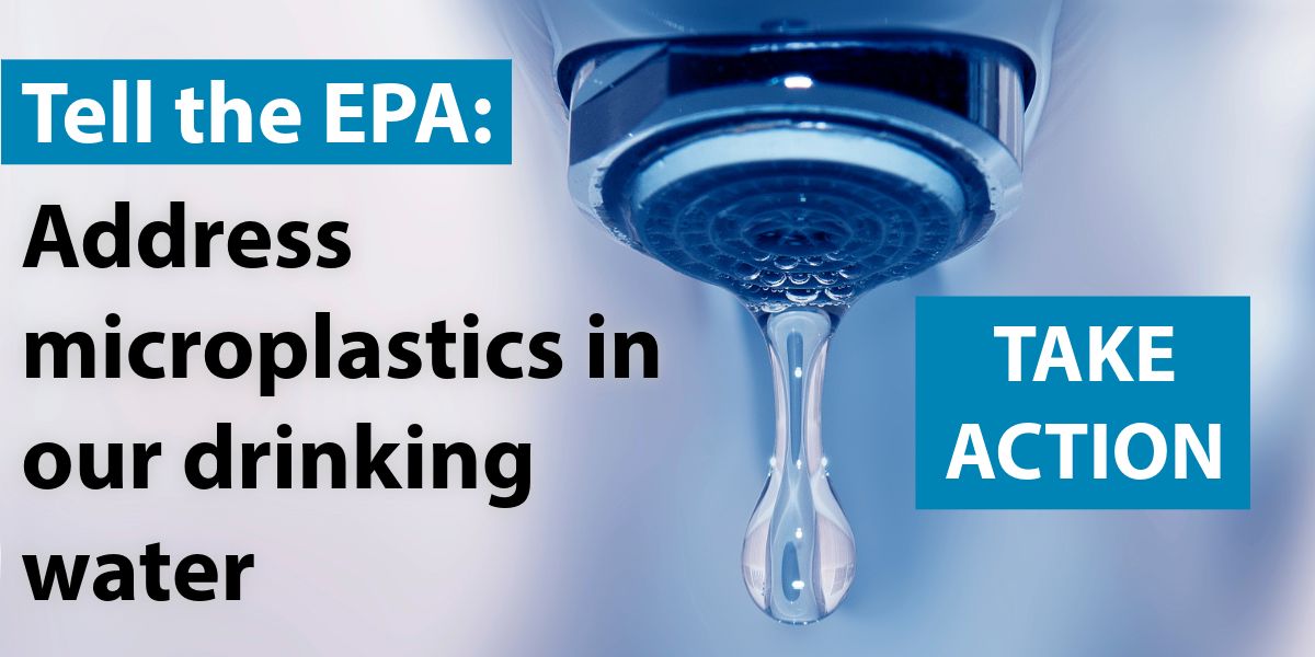 Tell the EPA: Address microplastics in our drinking water. Take Action